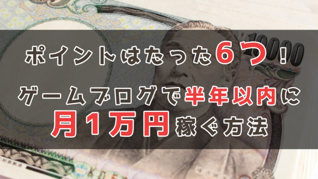 ポイントは6つ！ゲームブログで半年以内に月1万円稼ぐ方法【収益額公開】_サムネ